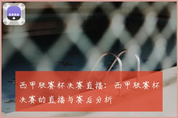 西甲联赛杯决赛直播：西甲联赛杯决赛的直播与赛后分析