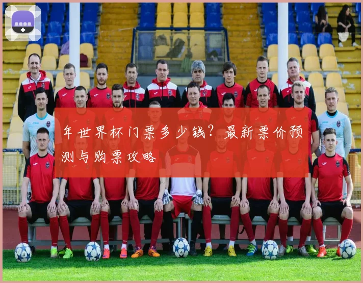 年世界杯门票多少钱？最新票价预测与购票攻略
