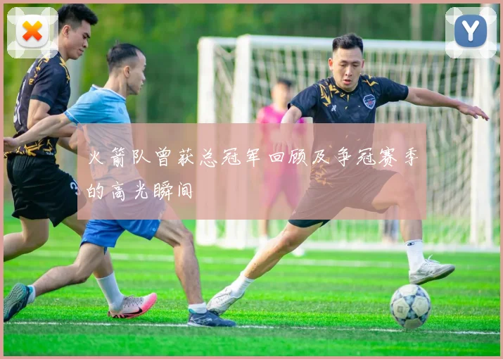 火箭队曾获总冠军回顾及争冠赛季的高光瞬间