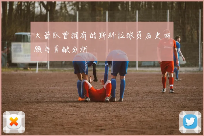 火箭队曾拥有的斯科拉球员历史回顾与贡献分析