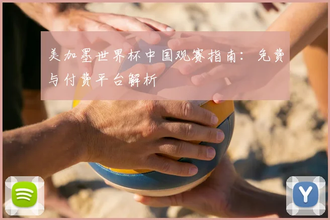 美加墨世界杯中国观赛指南：免费与付费平台解析