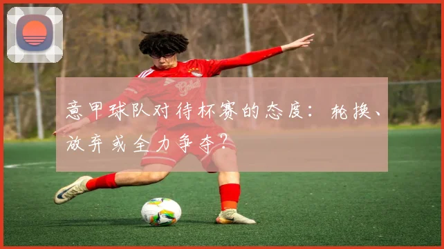 意甲球队对待杯赛的态度：轮换、放弃或全力争夺？