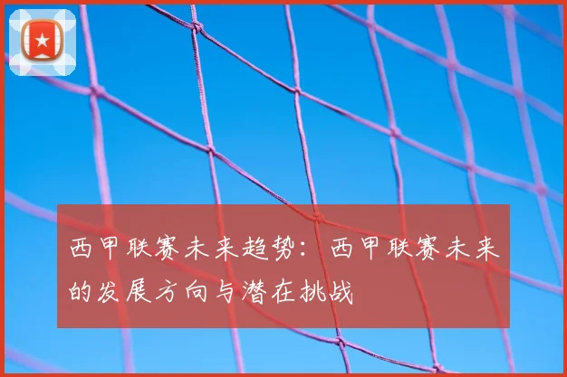 西甲联赛未来趋势：西甲联赛未来的发展方向与潜在挑战