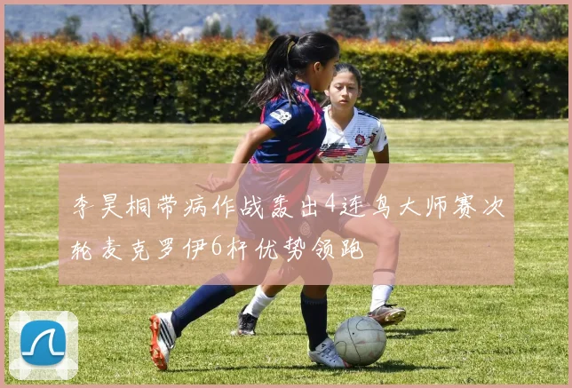 李昊桐带病作战轰出4连鸟大师赛次轮麦克罗伊6杆优势领跑