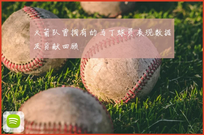 火箭队曾拥有的马丁球员表现数据及贡献回顾