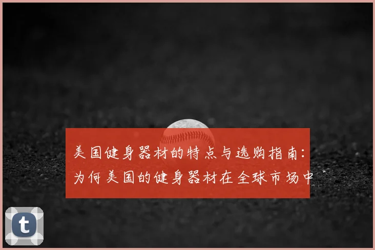 美国健身器材的特点与选购指南：为何美国的健身器材在全球市场中占据领先地位？