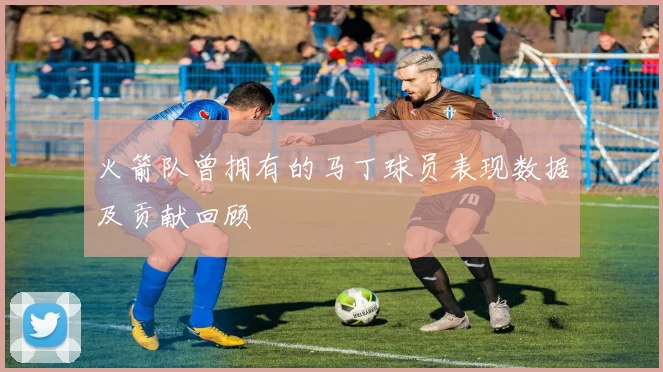 火箭队曾拥有的马丁球员表现数据及贡献回顾