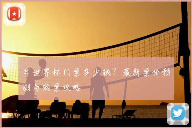 年世界杯门票多少钱？最新票价预测与购票攻略