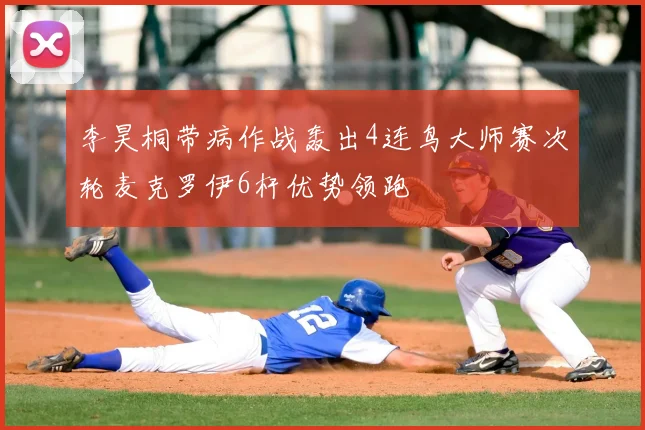 李昊桐带病作战轰出4连鸟大师赛次轮麦克罗伊6杆优势领跑